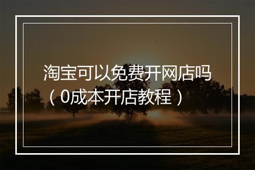 淘宝可以免费开网店吗（0成本开店教程）