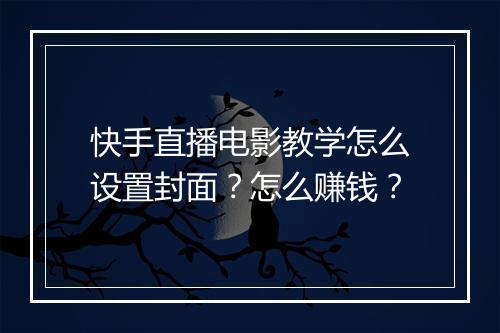 快手直播电影教学怎么设置封面？怎么赚钱？