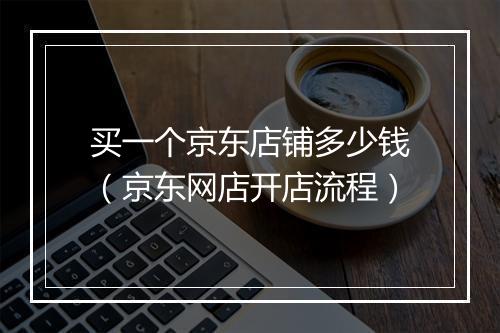 买一个京东店铺多少钱（京东网店开店流程）