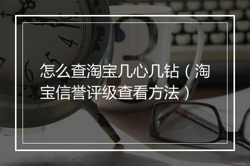 怎么查淘宝几心几钻（淘宝信誉评级查看方法）