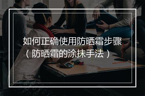 如何正确使用防晒霜步骤（防晒霜的涂抹手法）