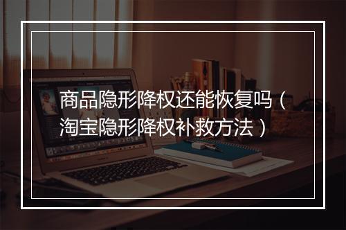 商品隐形降权还能恢复吗（淘宝隐形降权补救方法）
