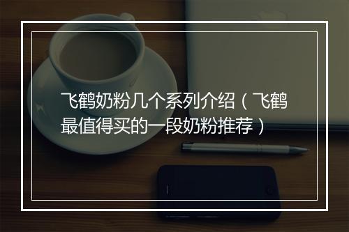 飞鹤奶粉几个系列介绍（飞鹤最值得买的一段奶粉推荐）