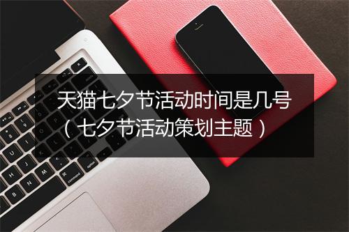 天猫七夕节活动时间是几号（七夕节活动策划主题）