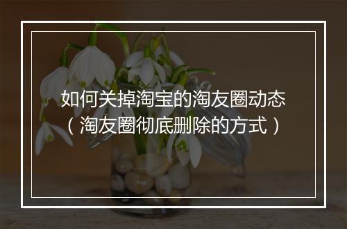 如何关掉淘宝的淘友圈动态（淘友圈彻底删除的方式）