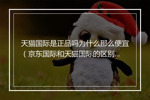 天猫国际是正品吗为什么那么便宜（京东国际和天猫国际的区别）