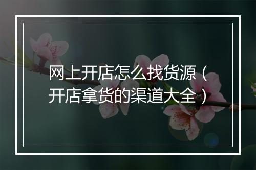 网上开店怎么找货源（开店拿货的渠道大全）