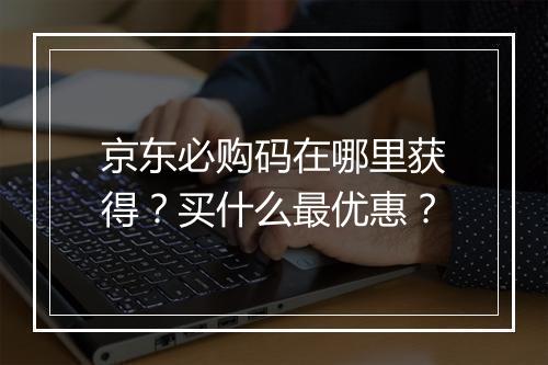 京东必购码在哪里获得？买什么最优惠？