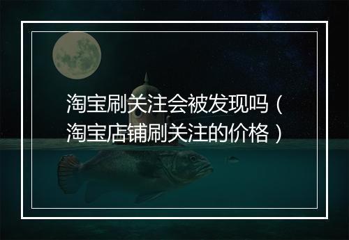 淘宝刷关注会被发现吗（淘宝店铺刷关注的价格）