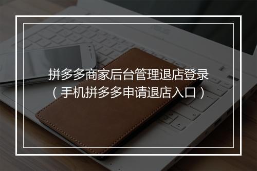 拼多多商家后台管理退店登录（手机拼多多申请退店入口）
