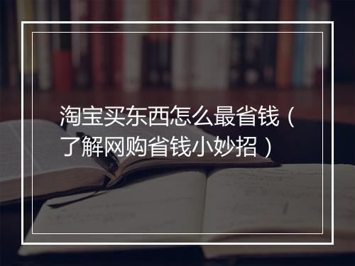 淘宝买东西怎么最省钱（了解网购省钱小妙招）