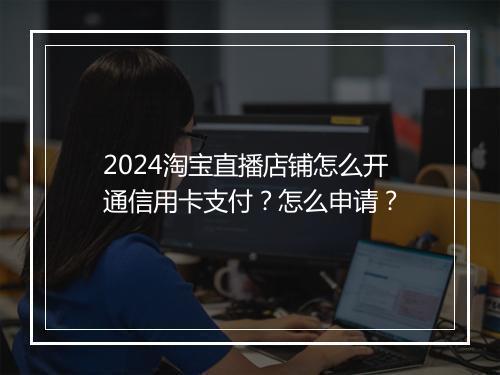 2024淘宝直播店铺怎么开通信用卡支付？怎么申请？