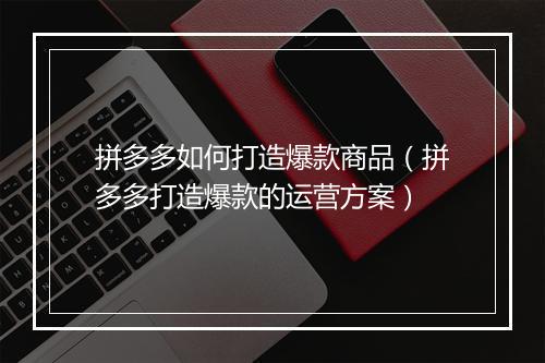 拼多多如何打造爆款商品（拼多多打造爆款的运营方案）