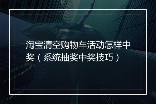 淘宝清空购物车活动怎样中奖（系统抽奖中奖技巧）