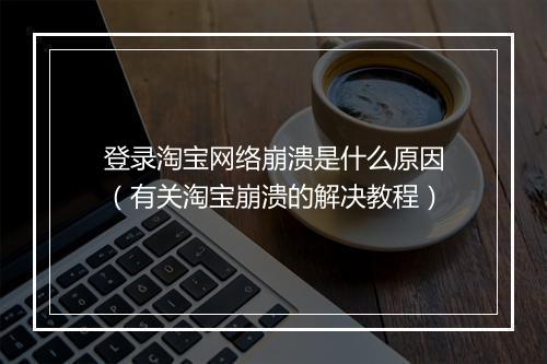 登录淘宝网络崩溃是什么原因（有关淘宝崩溃的解决教程）