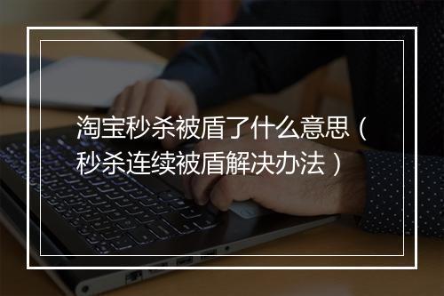 淘宝秒杀被盾了什么意思（秒杀连续被盾解决办法）