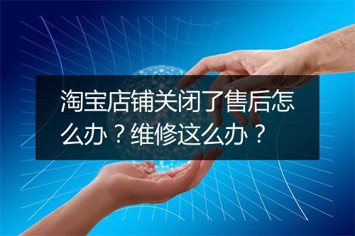 淘宝店铺关闭了售后怎么办？维修这么办？