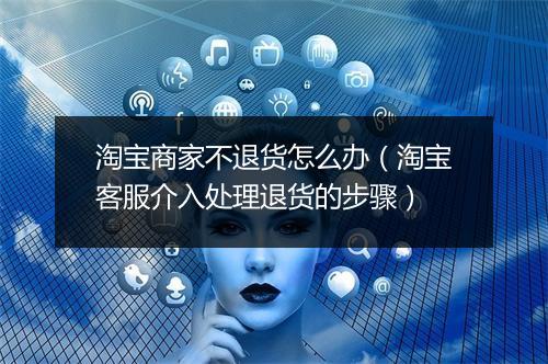 淘宝商家不退货怎么办（淘宝客服介入处理退货的步骤）