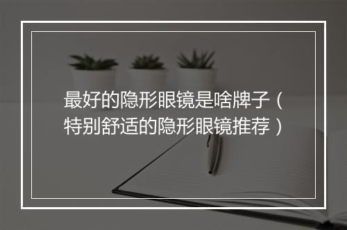 最好的隐形眼镜是啥牌子（特别舒适的隐形眼镜推荐）