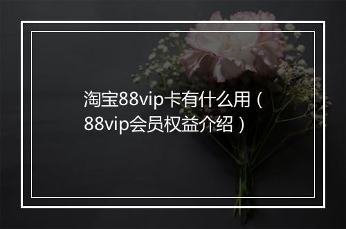 淘宝88vip卡有什么用（88vip会员权益介绍）