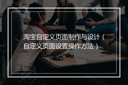 淘宝自定义页面制作与设计（自定义页面设置操作方法）