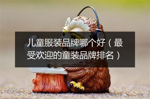 儿童服装品牌哪个好（最受欢迎的童装品牌排名）