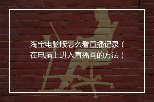 淘宝电脑版怎么看直播记录（在电脑上进入直播间的方法）