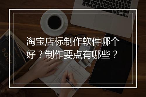 淘宝店标制作软件哪个好？制作要点有哪些？