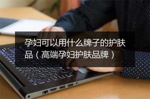 孕妇可以用什么牌子的护肤品（高端孕妇护肤品牌）
