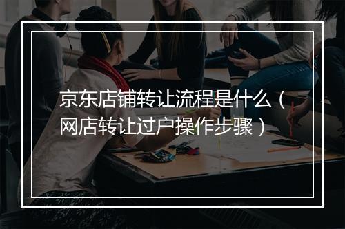 京东店铺转让流程是什么（网店转让过户操作步骤）