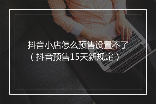 抖音小店怎么预售设置不了（抖音预售15天新规定）