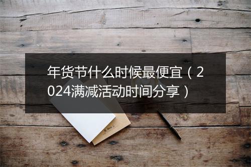 年货节什么时候最便宜（2024满减活动时间分享）
