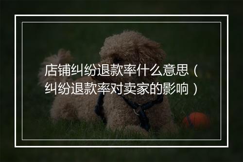 店铺纠纷退款率什么意思（纠纷退款率对卖家的影响）