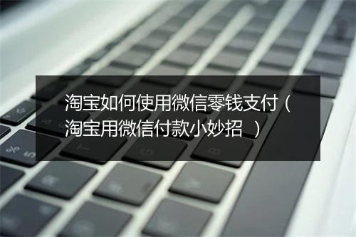 淘宝如何使用微信零钱支付（淘宝用微信付款小妙招 ）