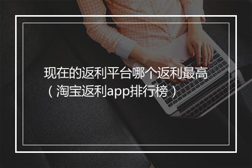 现在的返利平台哪个返利最高（淘宝返利app排行榜）