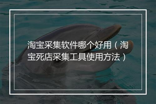 淘宝采集软件哪个好用（淘宝死店采集工具使用方法）