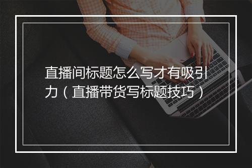直播间标题怎么写才有吸引力（直播带货写标题技巧）