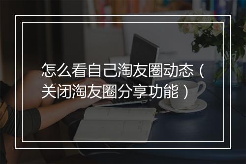 怎么看自己淘友圈动态（关闭淘友圈分享功能）