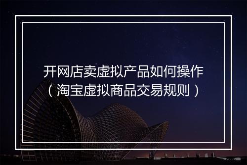 开网店卖虚拟产品如何操作（淘宝虚拟商品交易规则）