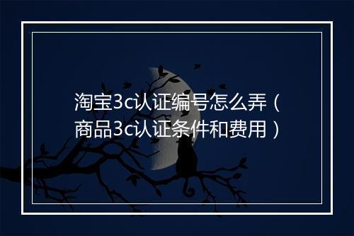 淘宝3c认证编号怎么弄（商品3c认证条件和费用）