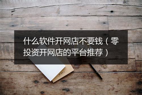 什么软件开网店不要钱（零投资开网店的平台推荐）