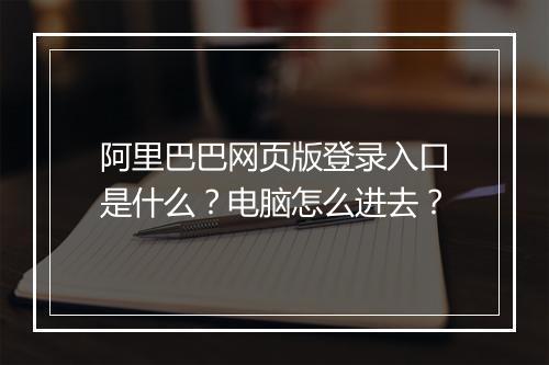 阿里巴巴网页版登录入口是什么？电脑怎么进去？
