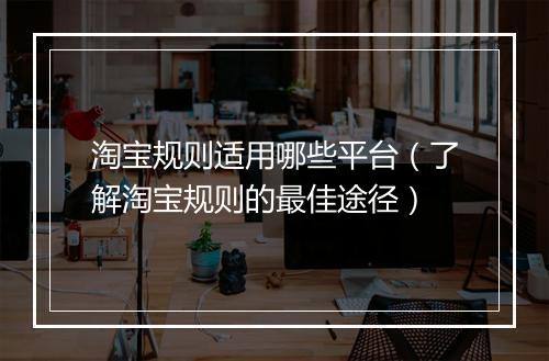 淘宝规则适用哪些平台（了解淘宝规则的最佳途径）