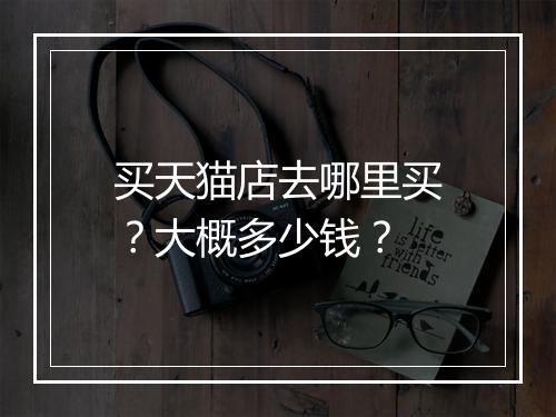 买天猫店去哪里买？大概多少钱？