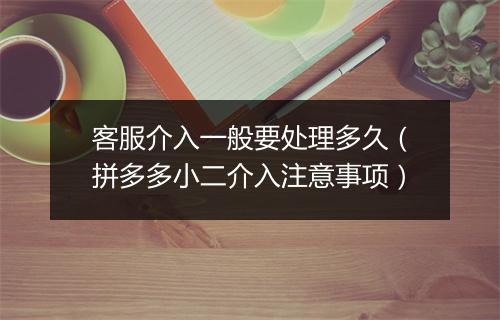 客服介入一般要处理多久（拼多多小二介入注意事项）