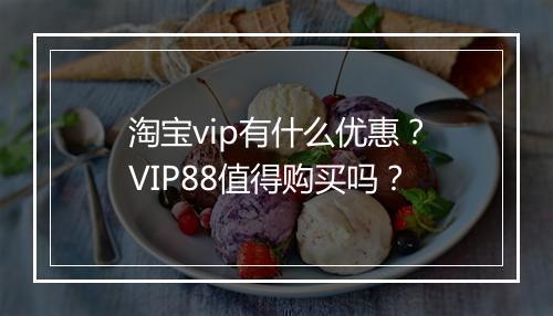 淘宝vip有什么优惠？VIP88值得购买吗？