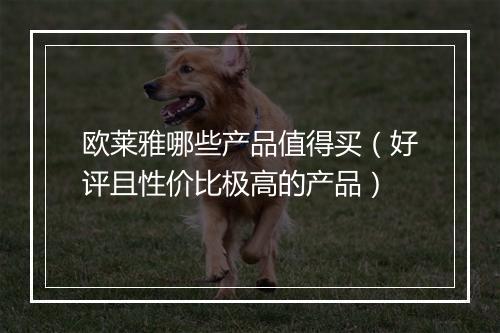 欧莱雅哪些产品值得买（好评且性价比极高的产品）