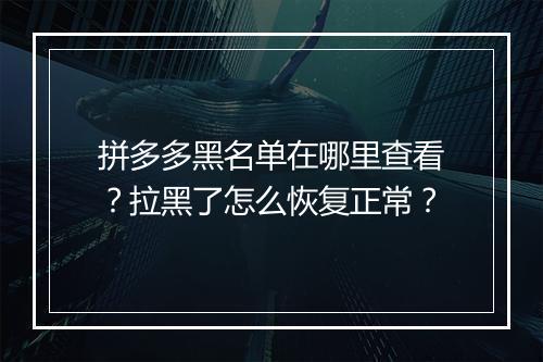 拼多多黑名单在哪里查看？拉黑了怎么恢复正常？