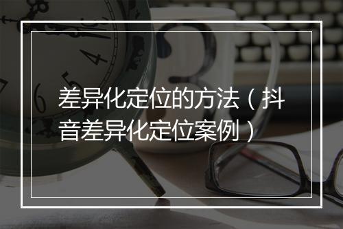 差异化定位的方法（抖音差异化定位案例）
