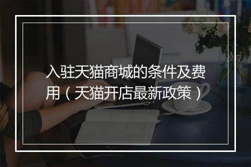 入驻天猫商城的条件及费用（天猫开店最新政策）